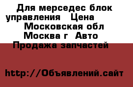 Для мерседес блок управления › Цена ­ 3 500 - Московская обл., Москва г. Авто » Продажа запчастей   